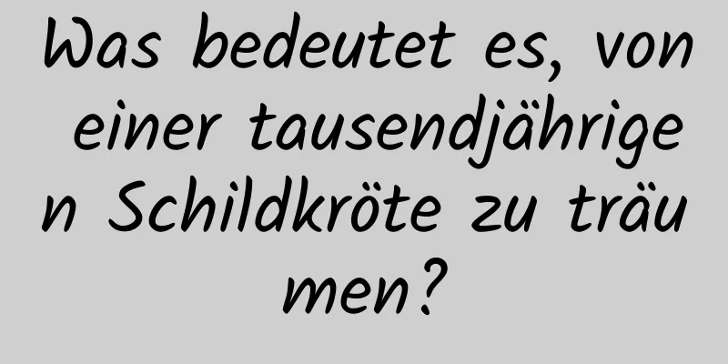 Was bedeutet es, von einer tausendjährigen Schildkröte zu träumen?