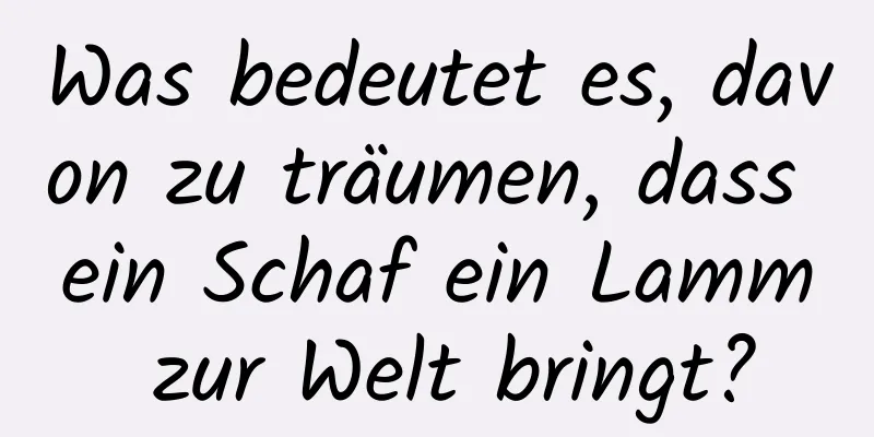 Was bedeutet es, davon zu träumen, dass ein Schaf ein Lamm zur Welt bringt?