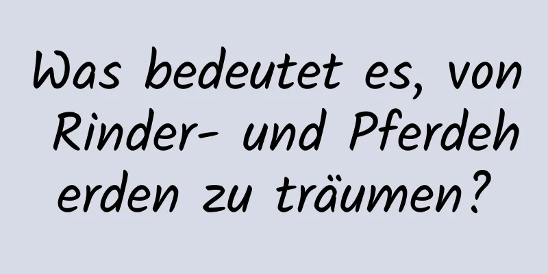 Was bedeutet es, von Rinder- und Pferdeherden zu träumen?