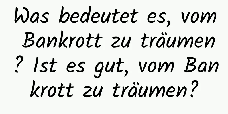 Was bedeutet es, vom Bankrott zu träumen? Ist es gut, vom Bankrott zu träumen?