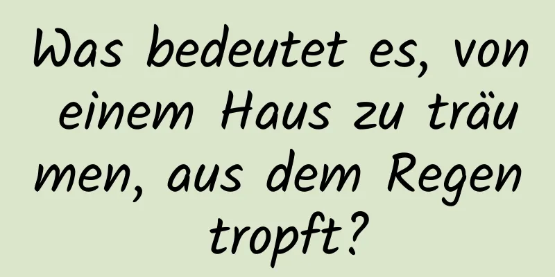 Was bedeutet es, von einem Haus zu träumen, aus dem Regen tropft?