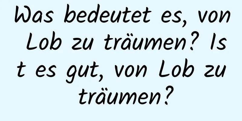 Was bedeutet es, von Lob zu träumen? Ist es gut, von Lob zu träumen?