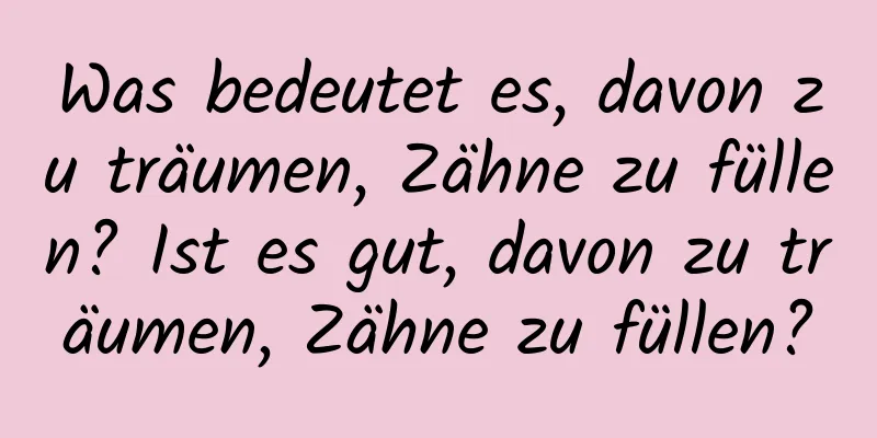 Was bedeutet es, davon zu träumen, Zähne zu füllen? Ist es gut, davon zu träumen, Zähne zu füllen?