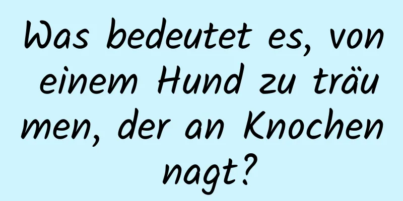 Was bedeutet es, von einem Hund zu träumen, der an Knochen nagt?