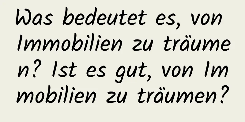 Was bedeutet es, von Immobilien zu träumen? Ist es gut, von Immobilien zu träumen?