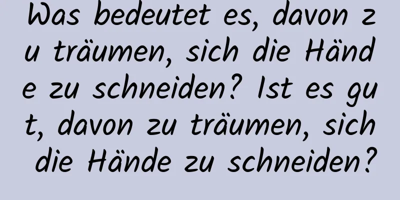 Was bedeutet es, davon zu träumen, sich die Hände zu schneiden? Ist es gut, davon zu träumen, sich die Hände zu schneiden?