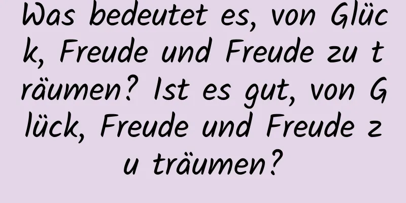 Was bedeutet es, von Glück, Freude und Freude zu träumen? Ist es gut, von Glück, Freude und Freude zu träumen?