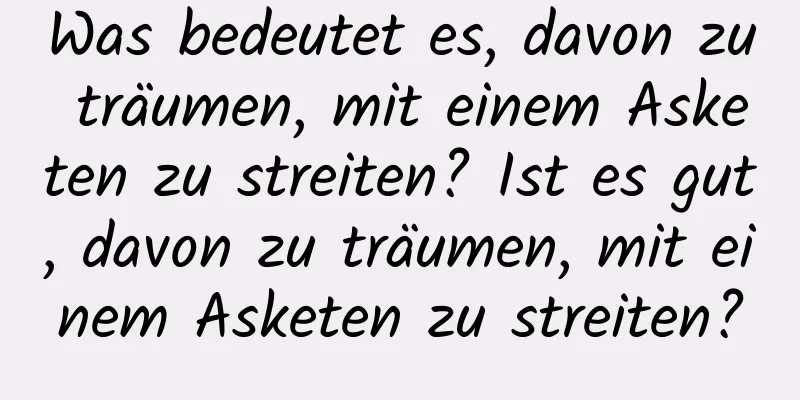 Was bedeutet es, davon zu träumen, mit einem Asketen zu streiten? Ist es gut, davon zu träumen, mit einem Asketen zu streiten?