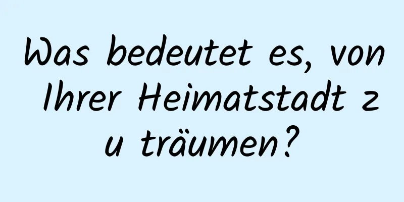 Was bedeutet es, von Ihrer Heimatstadt zu träumen?