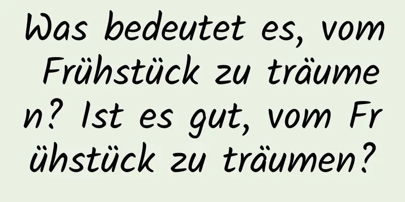 Was bedeutet es, vom Frühstück zu träumen? Ist es gut, vom Frühstück zu träumen?