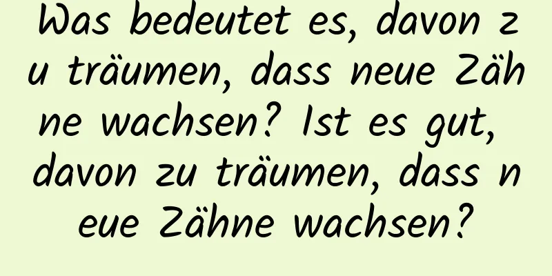 Was bedeutet es, davon zu träumen, dass neue Zähne wachsen? Ist es gut, davon zu träumen, dass neue Zähne wachsen?