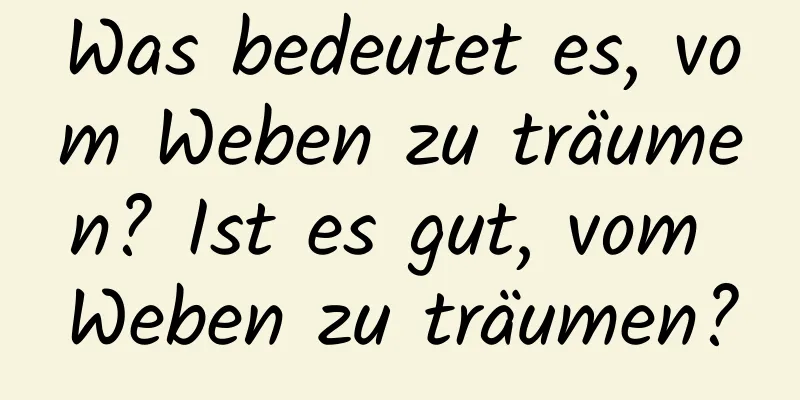 Was bedeutet es, vom Weben zu träumen? Ist es gut, vom Weben zu träumen?