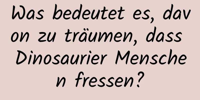 Was bedeutet es, davon zu träumen, dass Dinosaurier Menschen fressen?