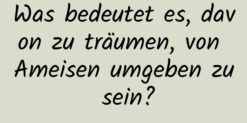 Was bedeutet es, davon zu träumen, von Ameisen umgeben zu sein?