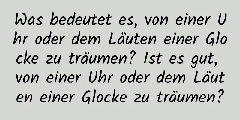 Was bedeutet es, von einer Uhr oder dem Läuten einer Glocke zu träumen? Ist es gut, von einer Uhr oder dem Läuten einer Glocke zu träumen?