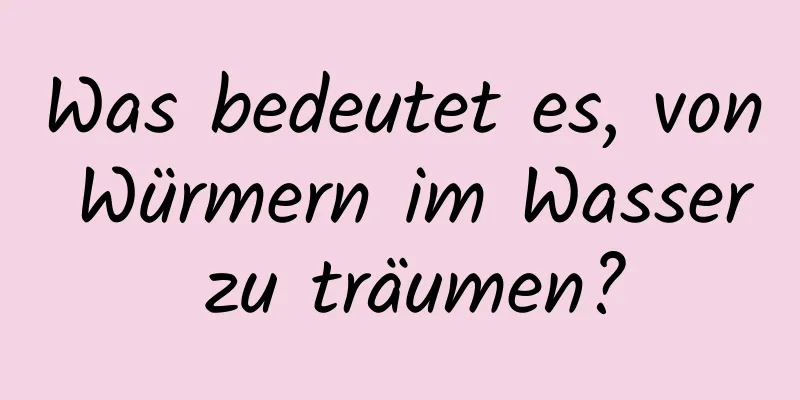 Was bedeutet es, von Würmern im Wasser zu träumen?