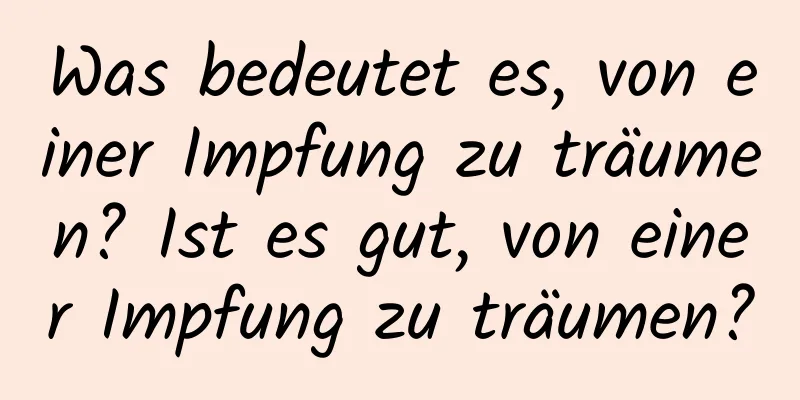 Was bedeutet es, von einer Impfung zu träumen? Ist es gut, von einer Impfung zu träumen?