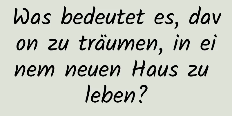 Was bedeutet es, davon zu träumen, in einem neuen Haus zu leben?