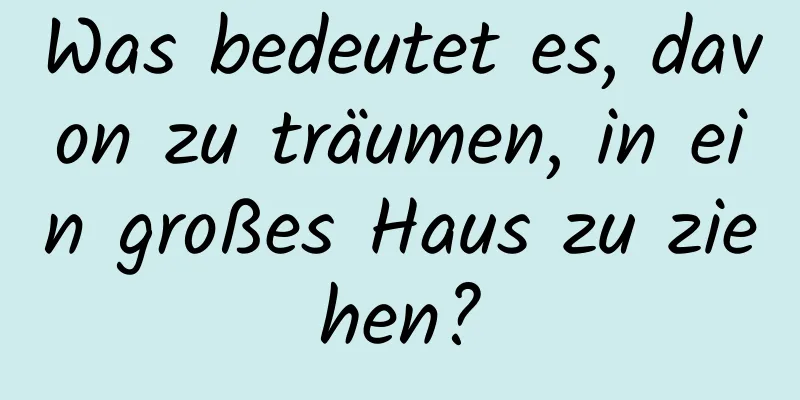 Was bedeutet es, davon zu träumen, in ein großes Haus zu ziehen?