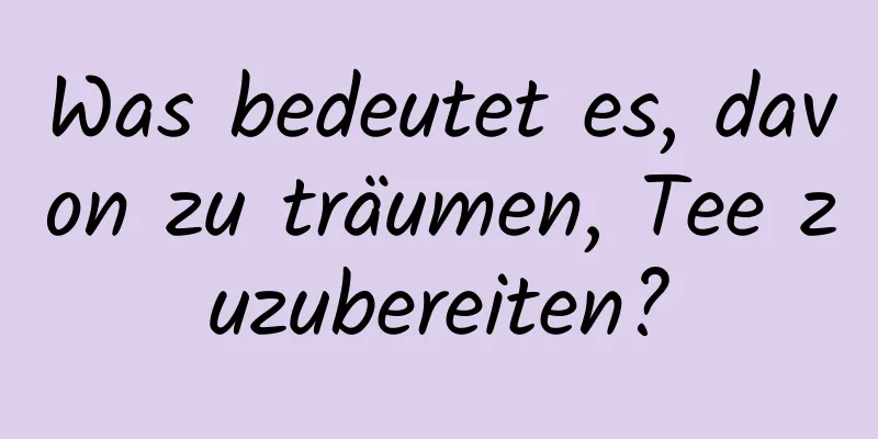 Was bedeutet es, davon zu träumen, Tee zuzubereiten?