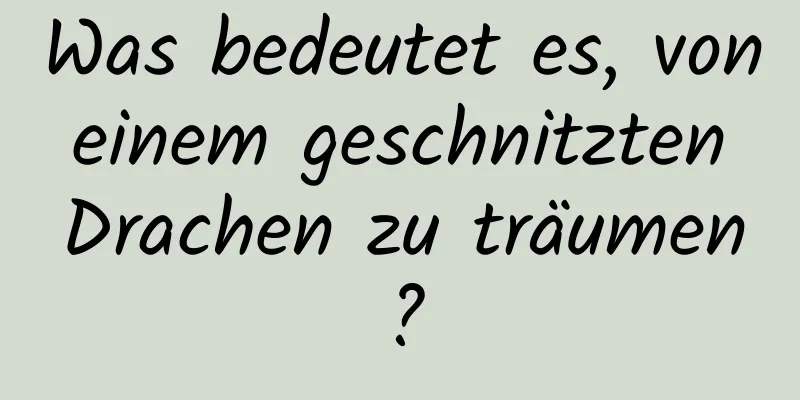 Was bedeutet es, von einem geschnitzten Drachen zu träumen?