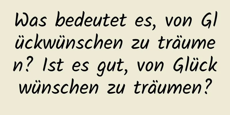 Was bedeutet es, von Glückwünschen zu träumen? Ist es gut, von Glückwünschen zu träumen?