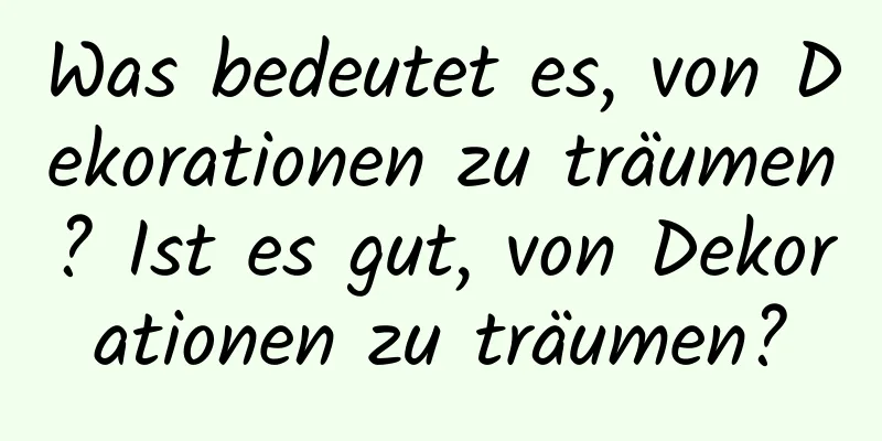 Was bedeutet es, von Dekorationen zu träumen? Ist es gut, von Dekorationen zu träumen?