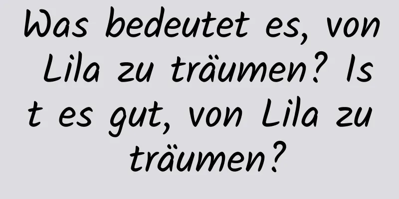 Was bedeutet es, von Lila zu träumen? Ist es gut, von Lila zu träumen?