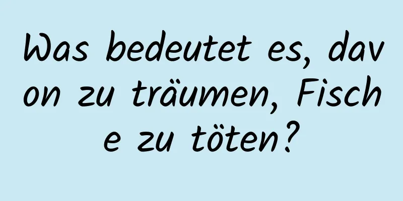 Was bedeutet es, davon zu träumen, Fische zu töten?