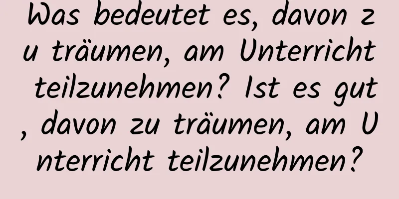 Was bedeutet es, davon zu träumen, am Unterricht teilzunehmen? Ist es gut, davon zu träumen, am Unterricht teilzunehmen?