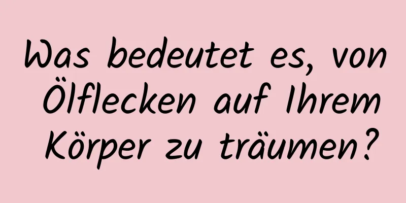 Was bedeutet es, von Ölflecken auf Ihrem Körper zu träumen?