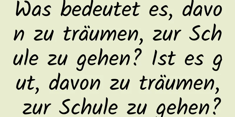 Was bedeutet es, davon zu träumen, zur Schule zu gehen? Ist es gut, davon zu träumen, zur Schule zu gehen?