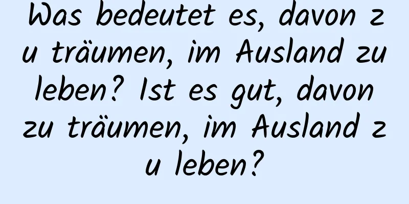 Was bedeutet es, davon zu träumen, im Ausland zu leben? Ist es gut, davon zu träumen, im Ausland zu leben?