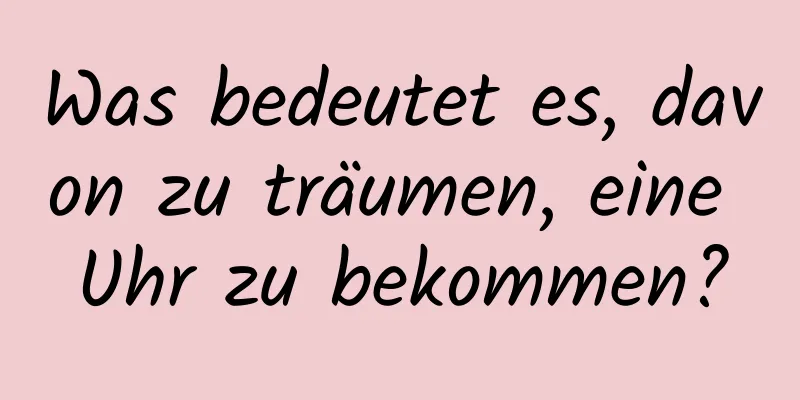 Was bedeutet es, davon zu träumen, eine Uhr zu bekommen?