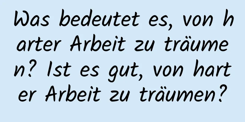 Was bedeutet es, von harter Arbeit zu träumen? Ist es gut, von harter Arbeit zu träumen?