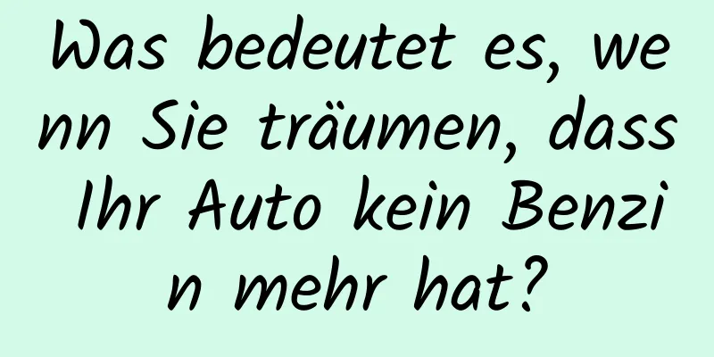 Was bedeutet es, wenn Sie träumen, dass Ihr Auto kein Benzin mehr hat?