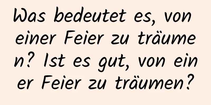 Was bedeutet es, von einer Feier zu träumen? Ist es gut, von einer Feier zu träumen?