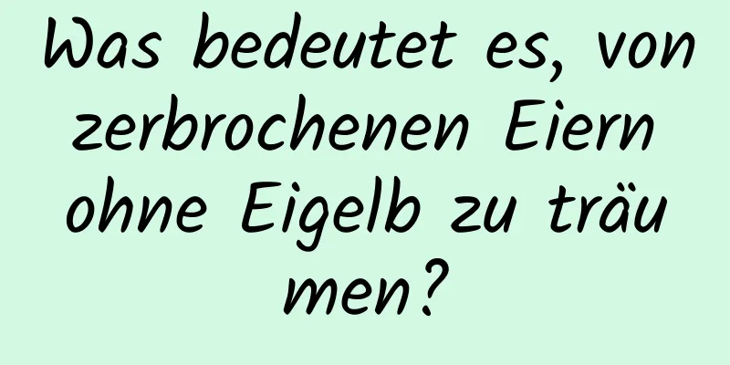 Was bedeutet es, von zerbrochenen Eiern ohne Eigelb zu träumen?