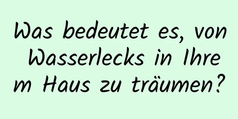 Was bedeutet es, von Wasserlecks in Ihrem Haus zu träumen?