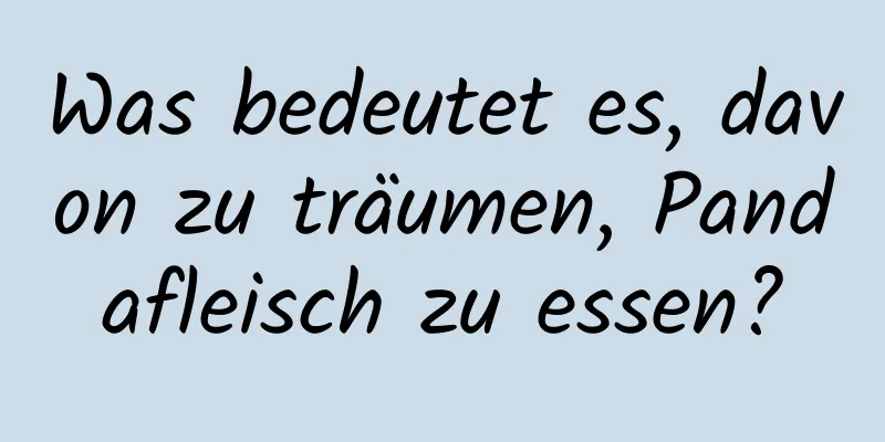 Was bedeutet es, davon zu träumen, Pandafleisch zu essen?