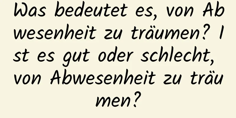 Was bedeutet es, von Abwesenheit zu träumen? Ist es gut oder schlecht, von Abwesenheit zu träumen?