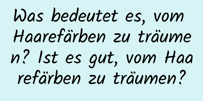 Was bedeutet es, vom Haarefärben zu träumen? Ist es gut, vom Haarefärben zu träumen?