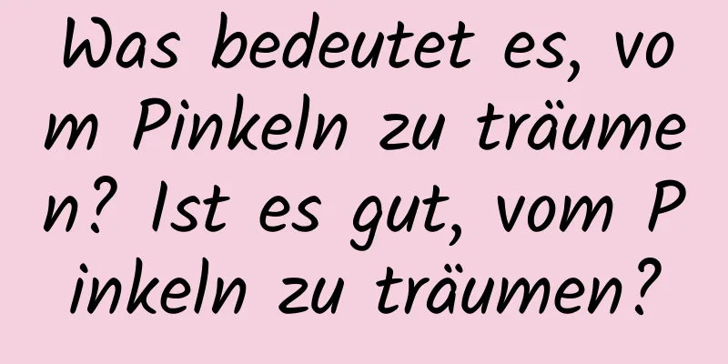 Was bedeutet es, vom Pinkeln zu träumen? Ist es gut, vom Pinkeln zu träumen?