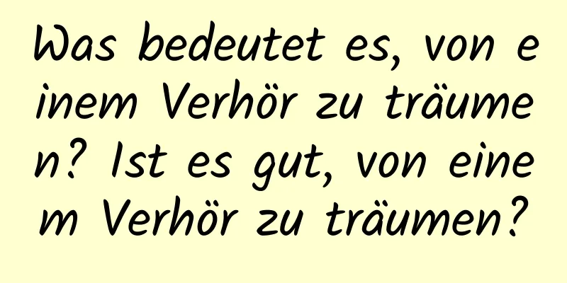 Was bedeutet es, von einem Verhör zu träumen? Ist es gut, von einem Verhör zu träumen?