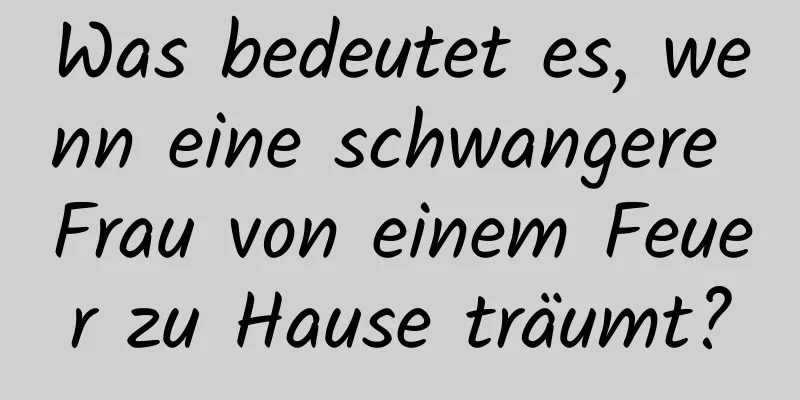 Was bedeutet es, wenn eine schwangere Frau von einem Feuer zu Hause träumt?