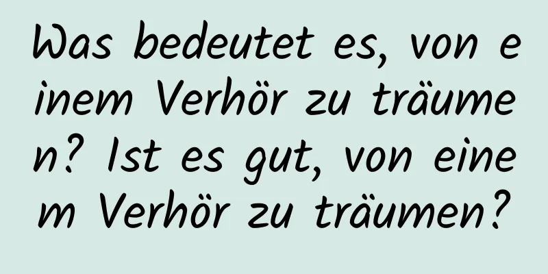 Was bedeutet es, von einem Verhör zu träumen? Ist es gut, von einem Verhör zu träumen?