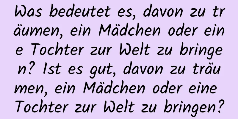 Was bedeutet es, davon zu träumen, ein Mädchen oder eine Tochter zur Welt zu bringen? Ist es gut, davon zu träumen, ein Mädchen oder eine Tochter zur Welt zu bringen?