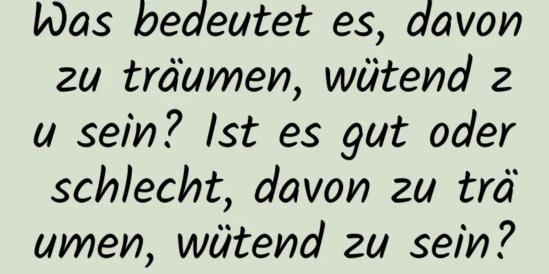 Was bedeutet es, davon zu träumen, wütend zu sein? Ist es gut oder schlecht, davon zu träumen, wütend zu sein?