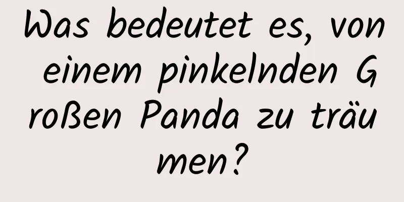 Was bedeutet es, von einem pinkelnden Großen Panda zu träumen?