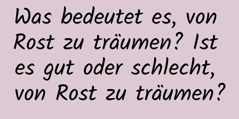 Was bedeutet es, von Rost zu träumen? Ist es gut oder schlecht, von Rost zu träumen?